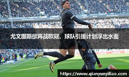 尤文图斯欲再战欧冠，球队引援计划浮出水面